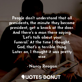 People don&#39;t understand that all presidents, the minute they become president, get a knock at the door. And there&#39;s a man there saying, &#39;Let&#39;s talk about your funeral.&#39; At the time I thought, God, that&#39;s a terrible thing. Later on, I thought it was pretty wise.