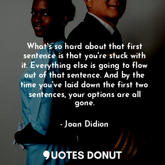  What's so hard about that first sentence is that you're stuck with it. Everythin... - Joan Didion - Quotes Donut