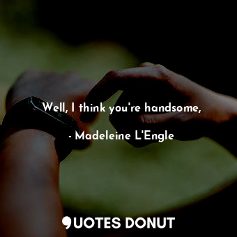 Well, I think you're handsome,