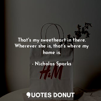 That's my sweetheart in there. Wherever she is, that's where my home is.... - Nicholas Sparks - Quotes Donut
