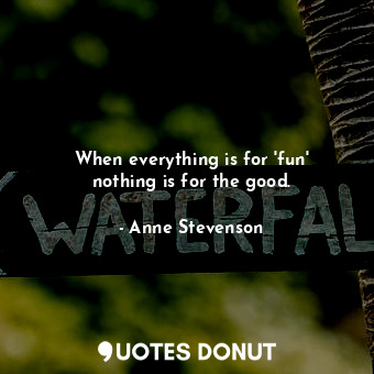  When everything is for &#39;fun&#39; nothing is for the good.... - Anne Stevenson - Quotes Donut