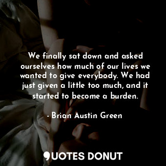 We finally sat down and asked ourselves how much of our lives we wanted to give everybody. We had just given a little too much, and it started to become a burden.