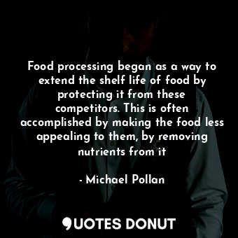 Food processing began as a way to extend the shelf life of food by protecting it from these competitors. This is often accomplished by making the food less appealing to them, by removing nutrients from it