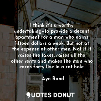 I think it's a worthy undertaking--to provide a decent apartment for a man who earns fifteen dollars a week. But not at the expense of other men. Not if it raises the taxes, raises all the other rents and makes the man who earns forty live in a rat hole.