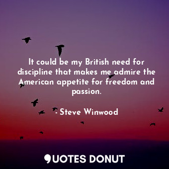  It could be my British need for discipline that makes me admire the American app... - Steve Winwood - Quotes Donut