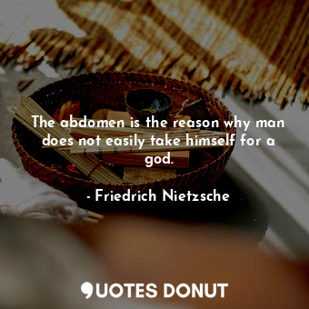  The abdomen is the reason why man does not easily take himself for a god.... - Friedrich Nietzsche - Quotes Donut