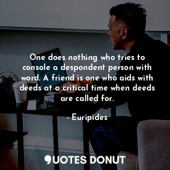  One does nothing who tries to console a despondent person with word. A friend is... - Euripides - Quotes Donut