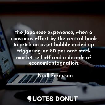  the Japanese experience, when a conscious effort by the central bank to prick an... - Niall Ferguson - Quotes Donut