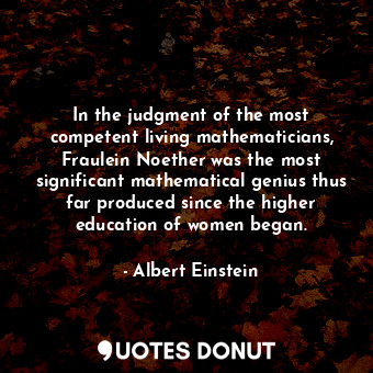  In the judgment of the most competent living mathematicians, Fraulein Noether wa... - Albert Einstein - Quotes Donut