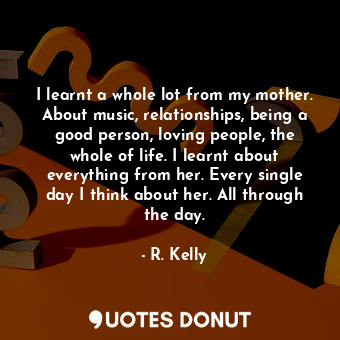  I learnt a whole lot from my mother. About music, relationships, being a good pe... - R. Kelly - Quotes Donut