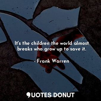  It's the children the world almost breaks who grow up to save it.... - Frank Warren - Quotes Donut
