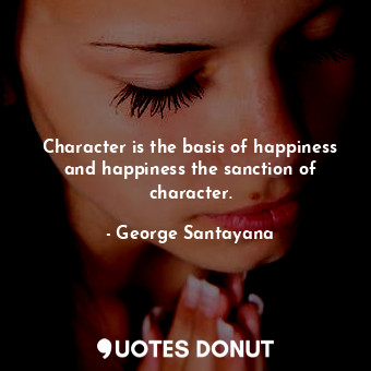 Character is the basis of happiness and happiness the sanction of character.