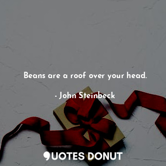 Beans are a roof over your head.