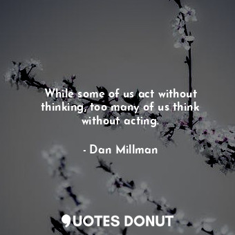  While some of us act without thinking, too many of us think without acting.... - Dan Millman - Quotes Donut