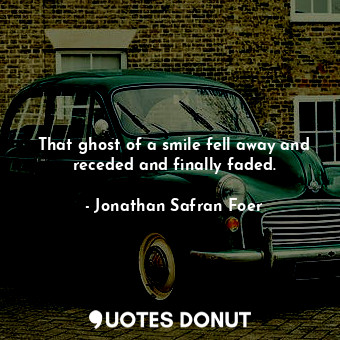  That ghost of a smile fell away and receded and finally faded.... - Jonathan Safran Foer - Quotes Donut