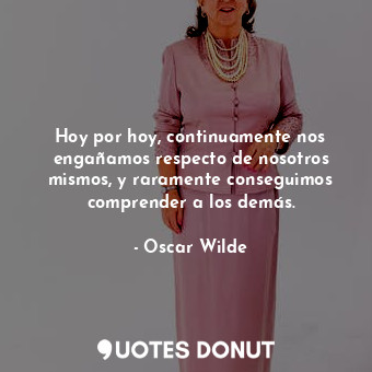  Hoy por hoy, continuamente nos engañamos respecto de nosotros mismos, y rarament... - Oscar Wilde - Quotes Donut