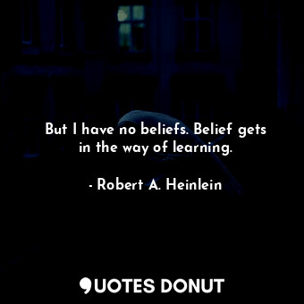 But I have no beliefs. Belief gets in the way of learning.