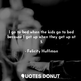  I go to bed when the kids go to bed because I get up when they get up at 5.... - Felicity Huffman - Quotes Donut