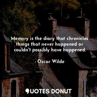 Memory is the diary that chronicles things that never happened or couldn't possibly have happened.