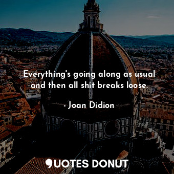 Everything's going along as usual and then all shit breaks loose.... - Joan Didion - Quotes Donut