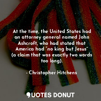 At the time, the United States had an attorney general named John Ashcroft, who had stated that America had “no king but Jesus” (a claim that was exactly two words too long).