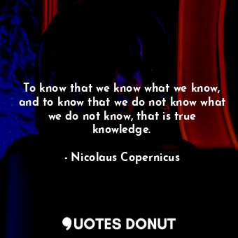  To know that we know what we know, and to know that we do not know what we do no... - Nicolaus Copernicus - Quotes Donut