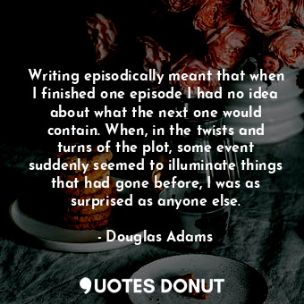  Writing episodically meant that when I finished one episode I had no idea about ... - Douglas Adams - Quotes Donut