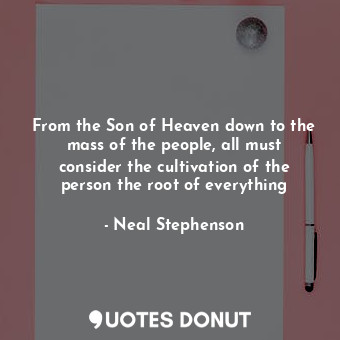  From the Son of Heaven down to the mass of the people, all must consider the cul... - Neal Stephenson - Quotes Donut
