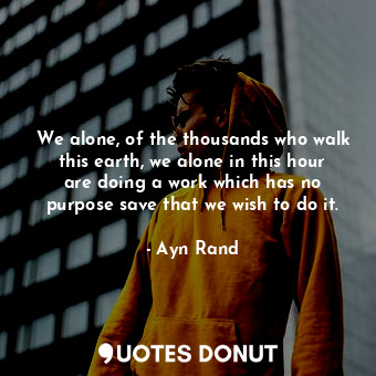  We alone, of the thousands who walk this earth, we alone in this hour are doing ... - Ayn Rand - Quotes Donut