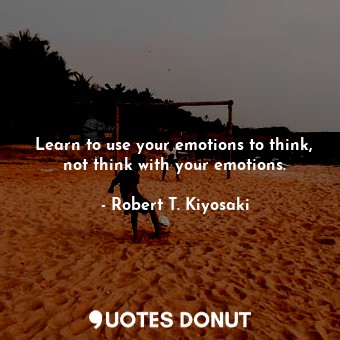  Learn to use your emotions to think, not think with your emotions.... - Robert T. Kiyosaki - Quotes Donut