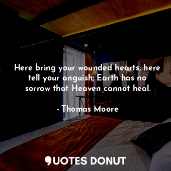  Here bring your wounded hearts, here tell your anguish; Earth has no sorrow that... - Thomas Moore - Quotes Donut