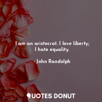  I am an aristocrat. I love liberty; I hate equality.... - John Randolph - Quotes Donut