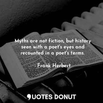 Myths are not fiction, but history seen with a poet's eyes and recounted in a poet's terms.