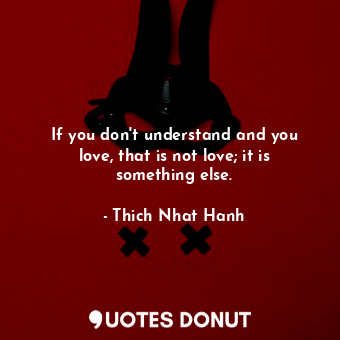  If you don't understand and you love, that is not love; it is something else.... - Thich Nhat Hanh - Quotes Donut