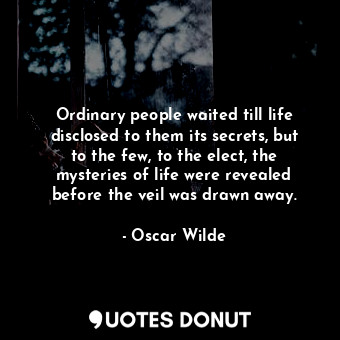 Ordinary people waited till life disclosed to them its secrets, but to the few, to the elect, the mysteries of life were revealed before the veil was drawn away.