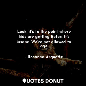  Look, it&#39;s to the point where kids are getting Botox. It&#39;s insane. We&#3... - Rosanna Arquette - Quotes Donut