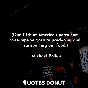 (One-fifth of America’s petroleum consumption goes to producing and transporting... - Michael Pollan - Quotes Donut