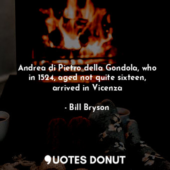  Andrea di Pietro della Gondola, who in 1524, aged not quite sixteen, arrived in ... - Bill Bryson - Quotes Donut