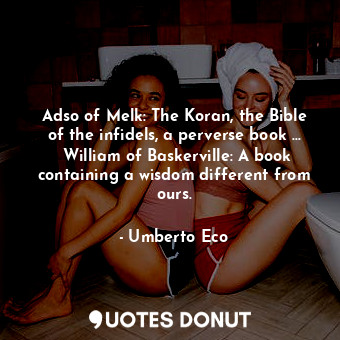 Adso of Melk: The Koran, the Bible of the infidels, a perverse book …  William of Baskerville: A book containing a wisdom different from ours.