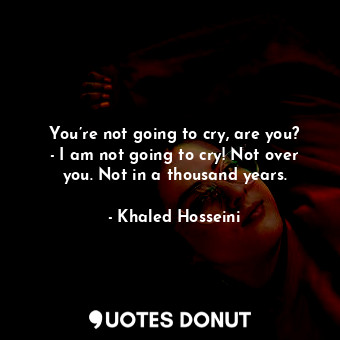 You’re not going to cry, are you? - I am not going to cry! Not over you. Not in a thousand years.