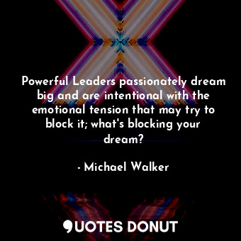 Powerful Leaders passionately dream big and are intentional with the emotional tension that may try to block it; what's blocking your dream?