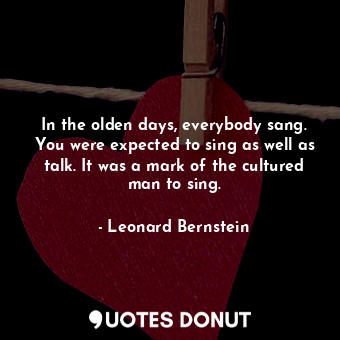 In the olden days, everybody sang. You were expected to sing as well as talk. It... - Leonard Bernstein - Quotes Donut