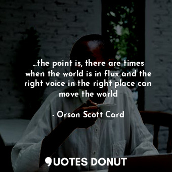  ...the point is, there are times when the world is in flux and the right voice i... - Orson Scott Card - Quotes Donut