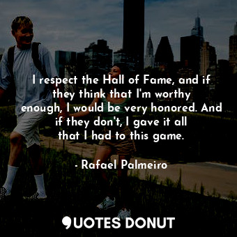  I respect the Hall of Fame, and if they think that I&#39;m worthy enough, I woul... - Rafael Palmeiro - Quotes Donut