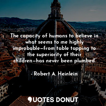 The capacity of humans to believe in what seems to me highly improbable—from table tapping to the superiority of their children—has never been plumbed.