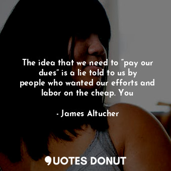  The idea that we need to “pay our dues” is a lie told to us by people who wanted... - James Altucher - Quotes Donut