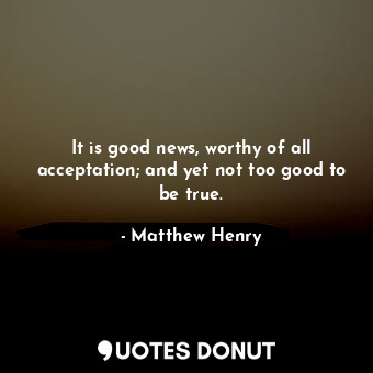  It is good news, worthy of all acceptation; and yet not too good to be true.... - Matthew Henry - Quotes Donut