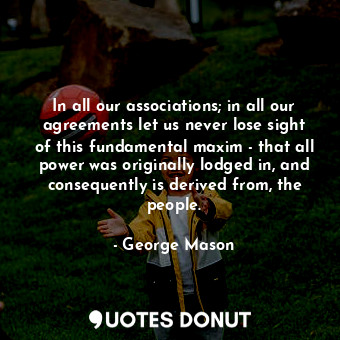  In all our associations; in all our agreements let us never lose sight of this f... - George Mason - Quotes Donut