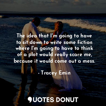  The idea that I&#39;m going to have to sit down to write some fiction where I&#3... - Tracey Emin - Quotes Donut