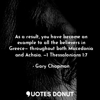 As a result, you have become an example to all the believers in Greece— throughout both Macedonia and Achaia. —1 Thessalonians 1:7